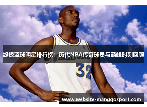 终极篮球明星排行榜：历代NBA传奇球员与巅峰时刻回顾